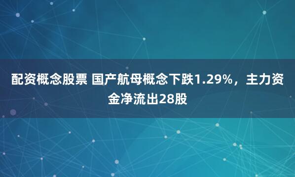 配资概念股票 国产航母概念下跌1.29%，主力资金净流出28股