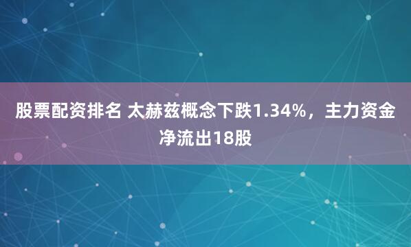 股票配资排名 太赫兹概念下跌1.34%，主力资金净流出18股