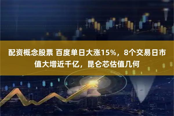 配资概念股票 百度单日大涨15%，8个交易日市值大增近千亿，昆仑芯估值几何