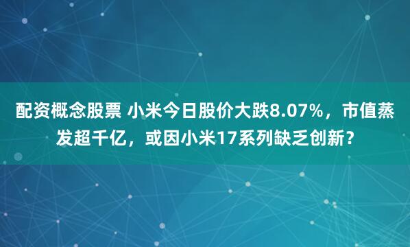 配资概念股票 小米今日股价大跌8.07%，市值蒸发超千亿，或因小米17系列缺乏创新？