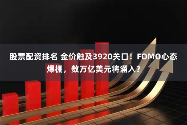 股票配资排名 金价触及3920关口！FOMO心态爆棚，数万亿美元将涌入？