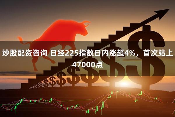 炒股配资咨询 日经225指数日内涨超4%，首次站上47000点