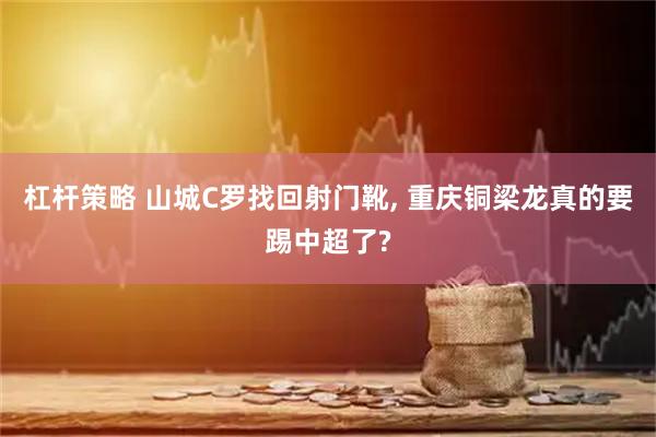 杠杆策略 山城C罗找回射门靴, 重庆铜梁龙真的要踢中超了?