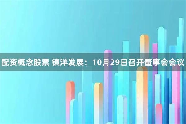配资概念股票 镇洋发展：10月29日召开董事会会议