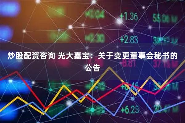 炒股配资咨询 光大嘉宝：关于变更董事会秘书的公告