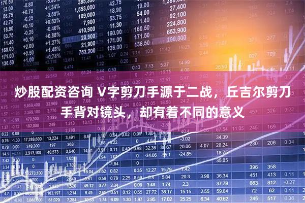 炒股配资咨询 V字剪刀手源于二战，丘吉尔剪刀手背对镜头，却有着不同的意义