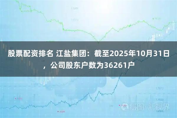 股票配资排名 江盐集团：截至2025年10月31日，公司股东户数为36261户