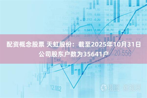 配资概念股票 天虹股份：截至2025年10月31日公司股东户数为35641户