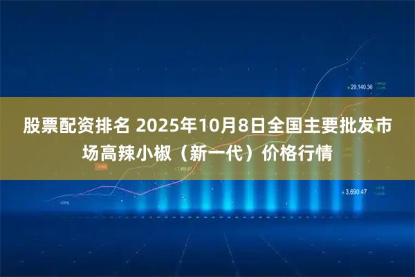 股票配资排名 2025年10月8日全国主要批发市场高辣小椒（新一代）价格行情