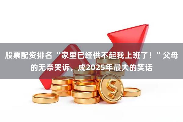 股票配资排名 “家里已经供不起我上班了！”父母的无奈哭诉，成2025年最大的笑话