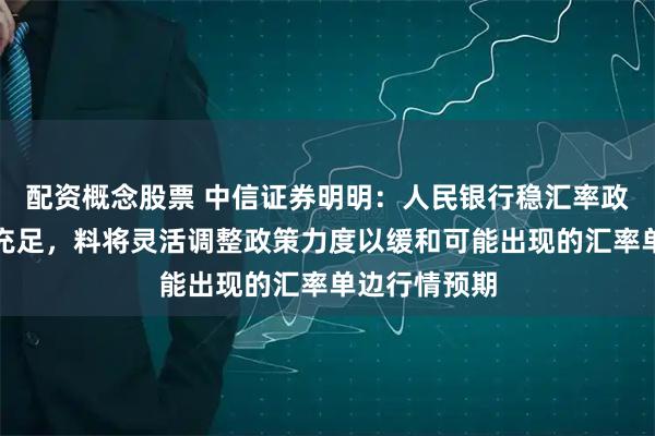 配资概念股票 中信证券明明：人民银行稳汇率政策工具储备充足，料将灵活调整政策力度以缓和可能出现的汇率单边行情预期
