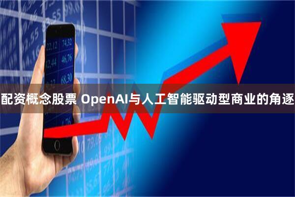 配资概念股票 OpenAI与人工智能驱动型商业的角逐