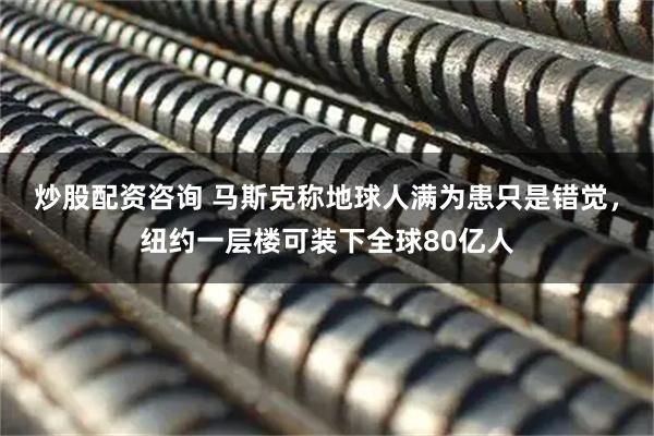 炒股配资咨询 马斯克称地球人满为患只是错觉，纽约一层楼可装下全球80亿人