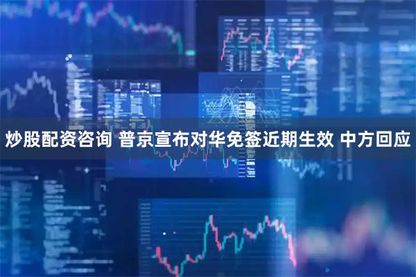 炒股配资咨询 普京宣布对华免签近期生效 中方回应