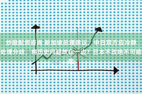 炒股配资咨询 新加坡总理建议，中日双方应冷静处理分歧，将历史问题放在一边？日本不改绝不可能