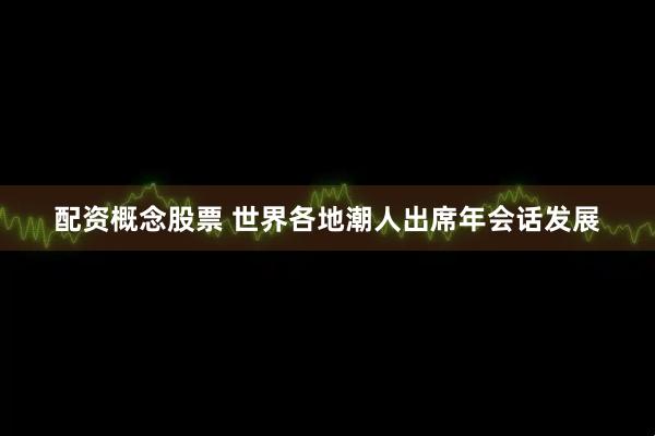 配资概念股票 世界各地潮人出席年会话发展