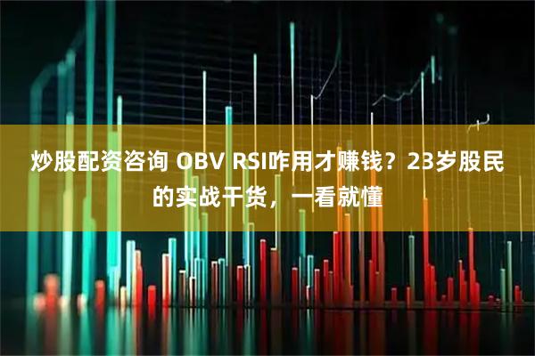 炒股配资咨询 OBV RSI咋用才赚钱？23岁股民的实战干货，一看就懂