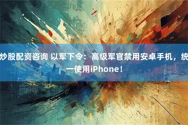 炒股配资咨询 以军下令：高级军官禁用安卓手机，统一使用iPhone！