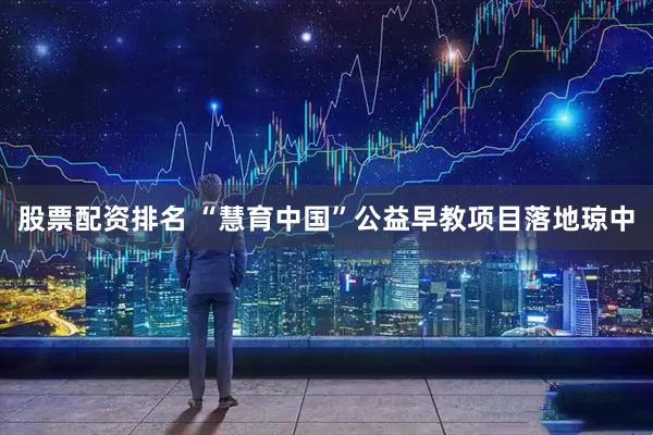 股票配资排名 “慧育中国”公益早教项目落地琼中