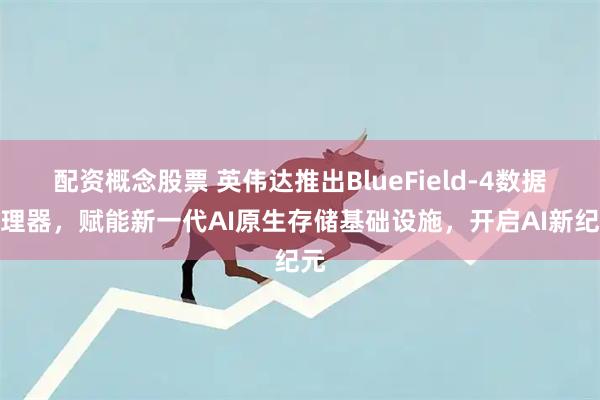 配资概念股票 英伟达推出BlueField-4数据处理器，赋能新一代AI原生存储基础设施，开启AI新纪元