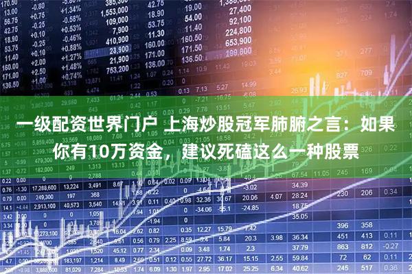 一级配资世界门户 上海炒股冠军肺腑之言：如果你有10万资金，建议死磕这么一种股票