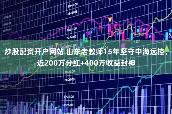 炒股配资开户网站 山东老教师15年坚守中海远控，近200万分红+400万收益封神