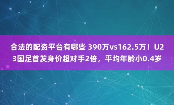 合法的配资平台有哪些 390万vs162.5万！U23国足首发身价超对手2倍，平均年龄小0.4岁