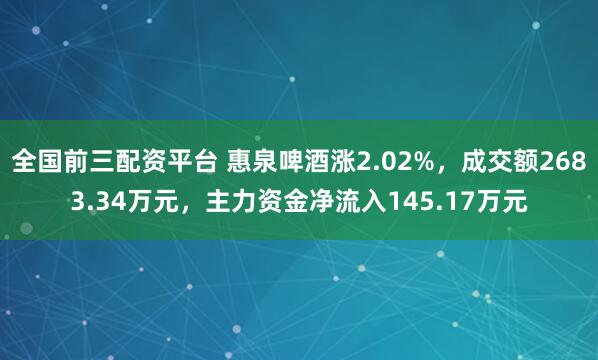 全国前三配资平台 惠泉啤酒涨2.02%，成交额2683.34万元，主力资金净流入145.17万元