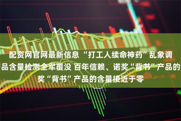 配资网官网最新信息 “打工人续命神药”乱象调查②：网红产品含量检测全军覆没 百年信赖、诺奖“背书”产品的含量接近于零