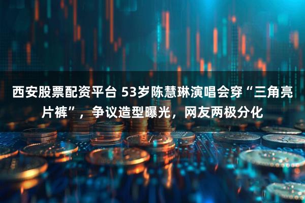 西安股票配资平台 53岁陈慧琳演唱会穿“三角亮片裤”，争议造型曝光，网友两极分化