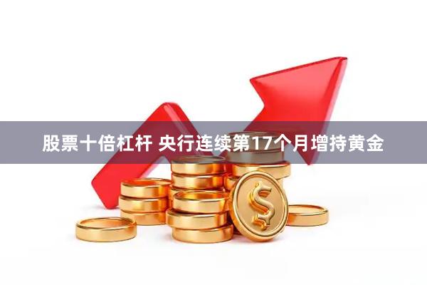 股票十倍杠杆 央行连续第17个月增持黄金