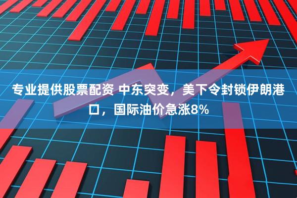 专业提供股票配资 中东突变，美下令封锁伊朗港口，国际油价急涨8%