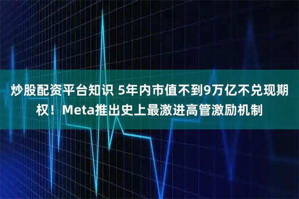 炒股配资平台知识 5年内市值不到9万亿不兑现期权!Meta推出史上最激进高管激励机制