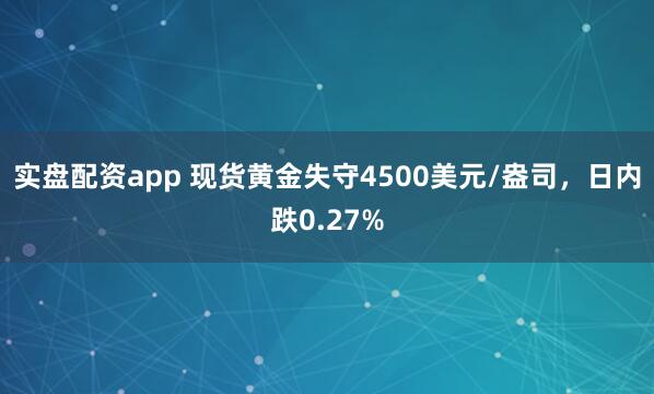 实盘配资app 现货黄金失守4500美元/盎司，日内跌0.27%