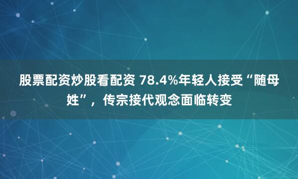 股票配资炒股看配资 78.4%年轻人接受“随母姓”，传宗接代观念面临转变