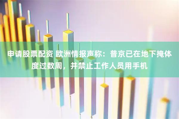 申请股票配资 欧洲情报声称：普京已在地下掩体度过数周，并禁止工作人员用手机