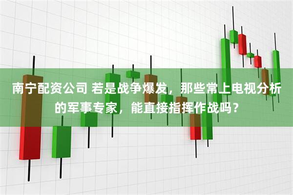 南宁配资公司 若是战争爆发，那些常上电视分析的军事专家，能直接指挥作战吗？