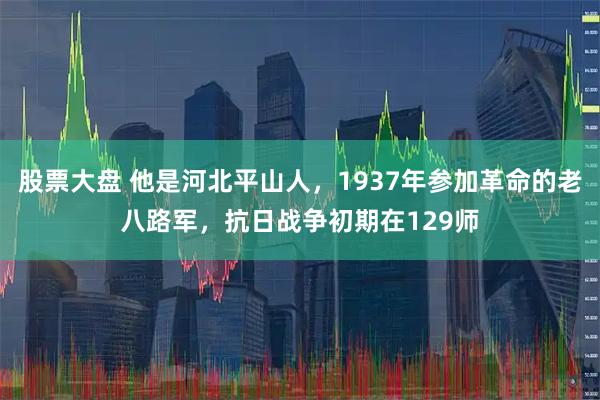 股票大盘 他是河北平山人，1937年参加革命的老八路军，抗日战争初期在129师