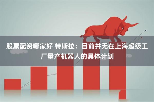 股票配资哪家好 特斯拉：目前并无在上海超级工厂量产机器人的具体计划