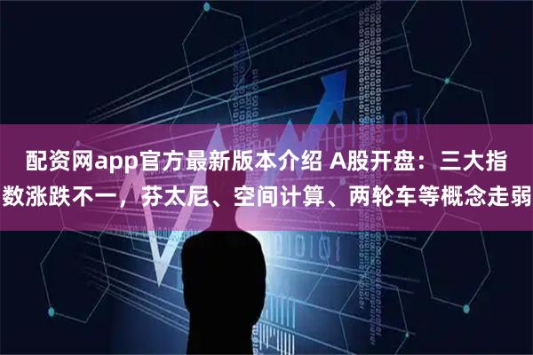 配资网app官方最新版本介绍 A股开盘：三大指数涨跌不一，芬太尼、空间计算、两轮车等概念走弱
